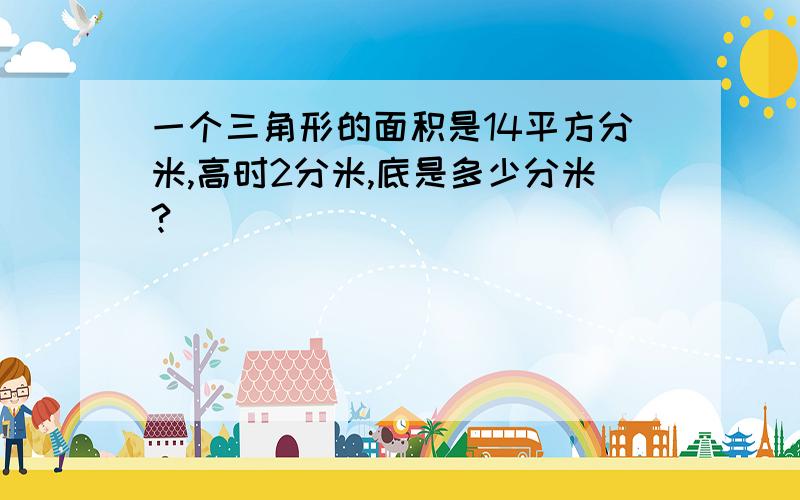 一个三角形的面积是14平方分米,高时2分米,底是多少分米?