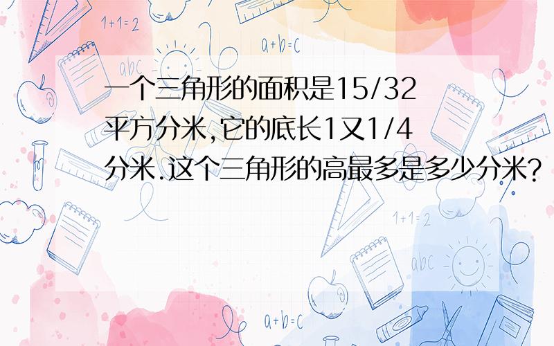 一个三角形的面积是15/32平方分米,它的底长1又1/4分米.这个三角形的高最多是多少分米?