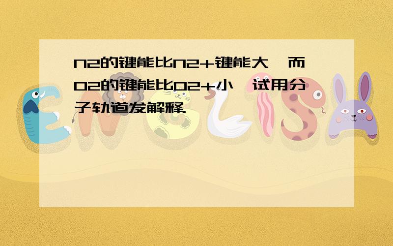 N2的键能比N2+键能大,而O2的键能比O2+小,试用分子轨道发解释.