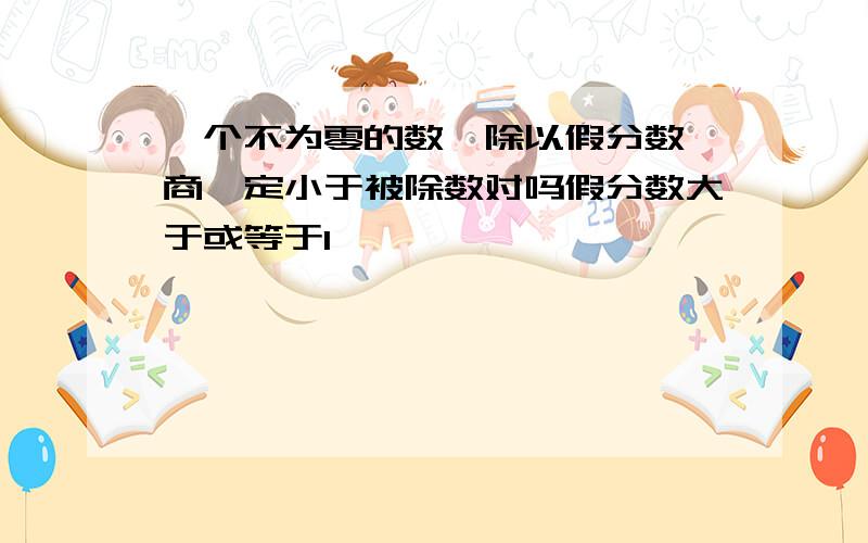 一个不为零的数,除以假分数,商一定小于被除数对吗假分数大于或等于1