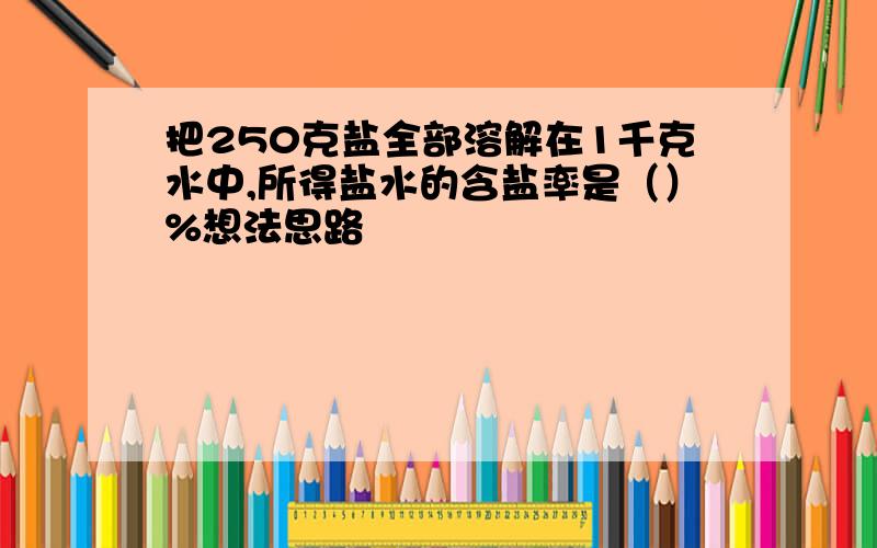 把250克盐全部溶解在1千克水中,所得盐水的含盐率是（）%想法思路