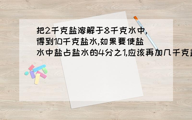 把2千克盐溶解于8千克水中,得到10千克盐水,如果要使盐水中盐占盐水的4分之1,应该再加几千克盐