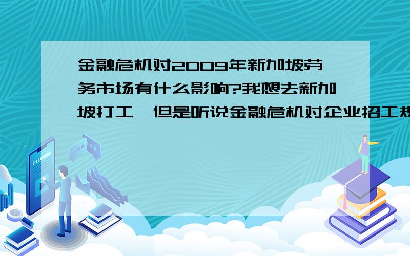 金融危机对2009年新加坡劳务市场有什么影响?我想去新加坡打工,但是听说金融危机对企业招工规模有很大影响,还有就是货币贬值,挣的钱也就是原来的80%左右,我想知道实际情况.