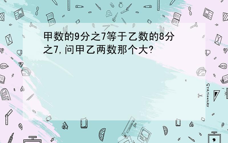 甲数的9分之7等于乙数的8分之7,问甲乙两数那个大?