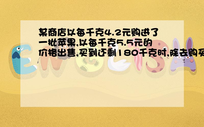 某商店以每千克4.2元购进了一批苹果,以每千克5.5元的价格出售,买到还剩180千克时,除去购买这批苹果的成本外还获利440元.这批苹果共多少千克?希望是算式的.