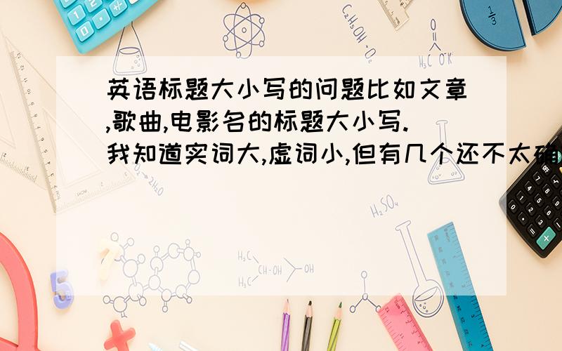 英语标题大小写的问题比如文章,歌曲,电影名的标题大小写.我知道实词大,虚词小,但有几个还不太确定,希望大家Tell Me.也请多加几个常见的.be being one is it do don't not 我想起的就这8个.Gone with th