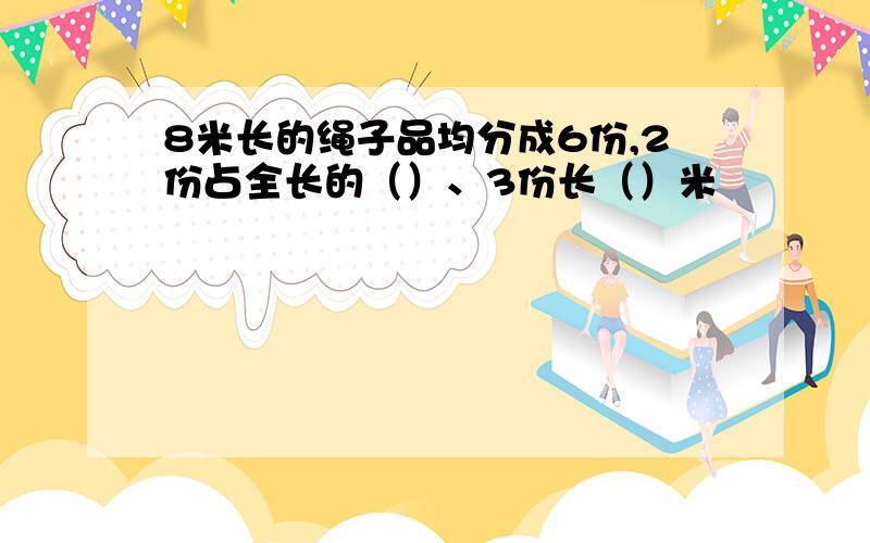 8米长的绳子品均分成6份,2份占全长的（）、3份长（）米