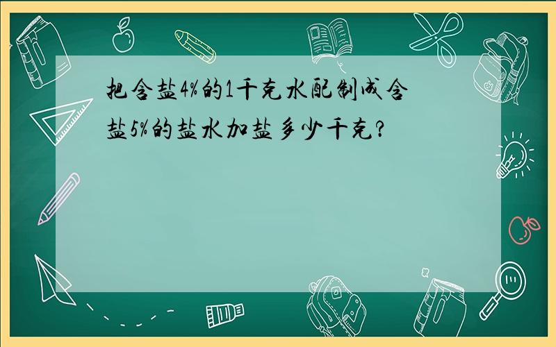 把含盐4%的1千克水配制成含盐5%的盐水加盐多少千克?