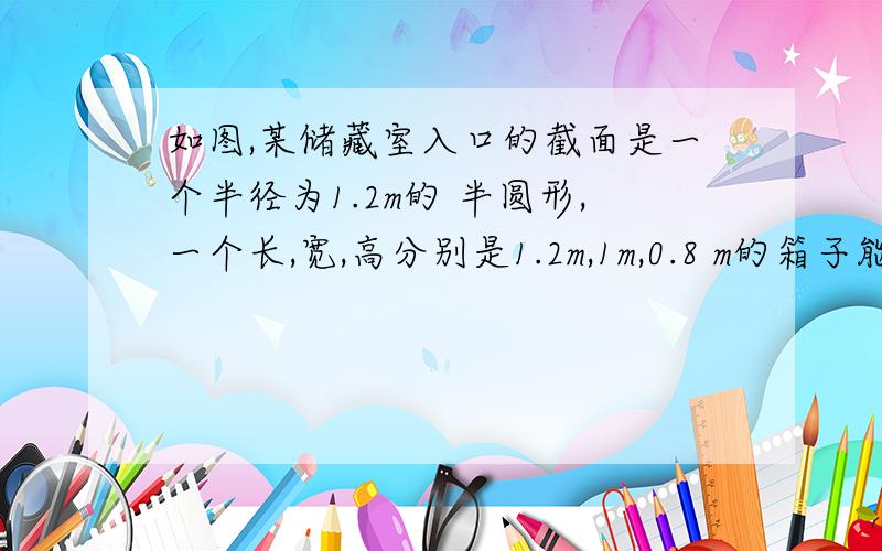 如图,某储藏室入口的截面是一个半径为1.2m的 半圆形,一个长,宽,高分别是1.2m,1m,0.8 m的箱子能放进储藏室吗?