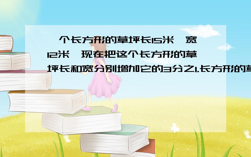 一个长方形的草坪长15米,宽12米,现在把这个长方形的草坪长和宽分别增加它的3分之1.长方形的草坪面积增加