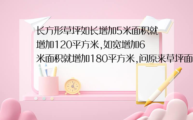 长方形草坪如长增加5米面积就增加120平方米,如宽增加6米面积就增加180平方米,问原来草坪面积多少平方米