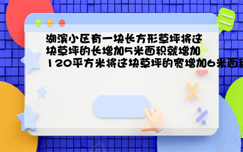 湖滨小区有一块长方形草坪将这块草坪的长增加5米面积就增加120平方米将这块草坪的宽增加6米面积增加180平方米原来这块草坪的面积是多少平方米