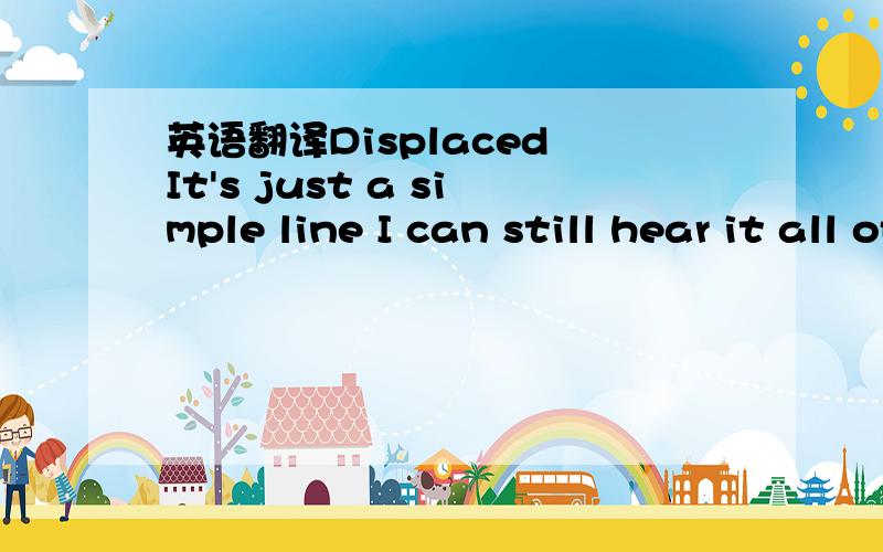 英语翻译Displaced It's just a simple line I can still hear it all of the time If i can just hold on tonight I know that nothing Nothing survives Nothing survives I think i'm turned around I'm looking up Not looking down And when i'm standing stil