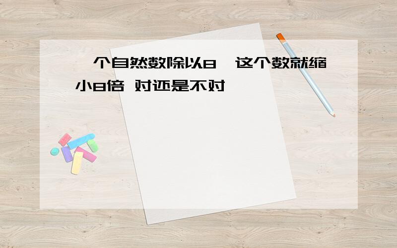 一个自然数除以8,这个数就缩小8倍 对还是不对