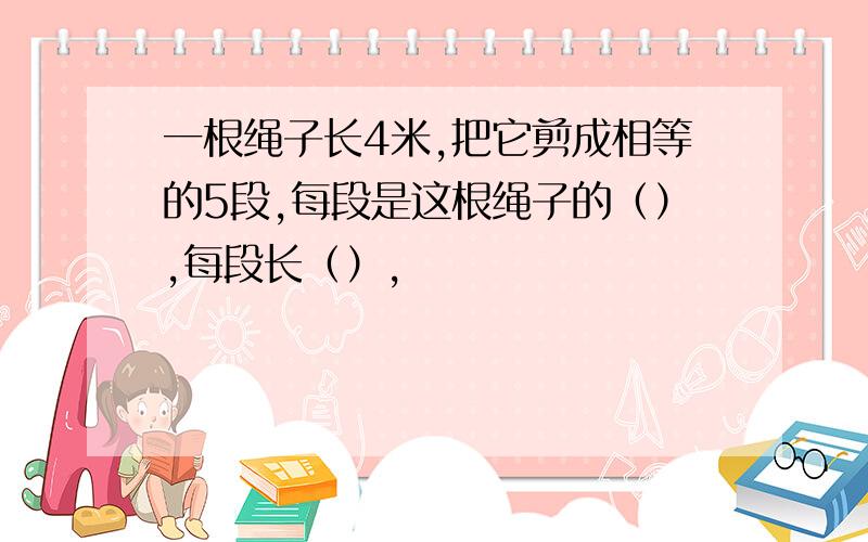 一根绳子长4米,把它剪成相等的5段,每段是这根绳子的（）,每段长（）,