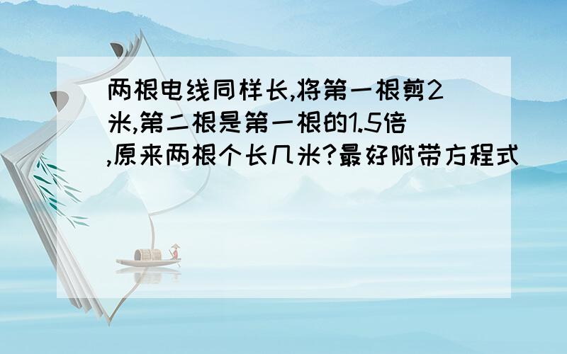 两根电线同样长,将第一根剪2米,第二根是第一根的1.5倍,原来两根个长几米?最好附带方程式