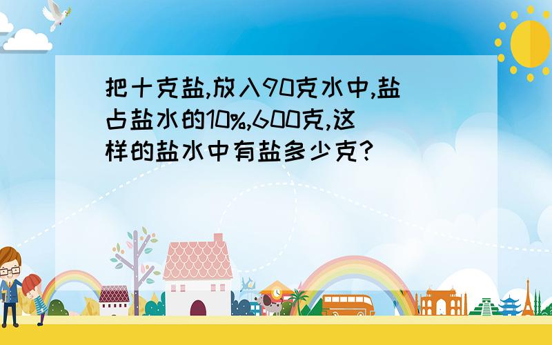 把十克盐,放入90克水中,盐占盐水的10%,600克,这样的盐水中有盐多少克?