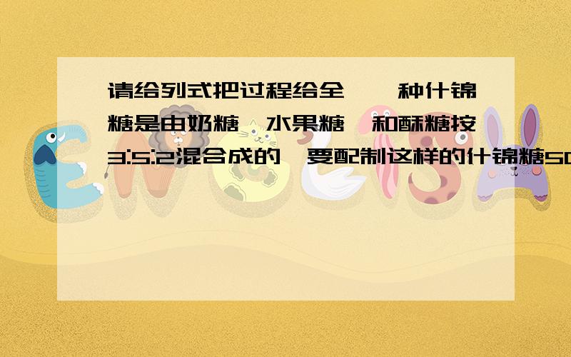 请给列式把过程给全,一种什锦糖是由奶糖、水果糖、和酥糖按3:5:2混合成的,要配制这样的什锦糖500克,三种糖各多少克