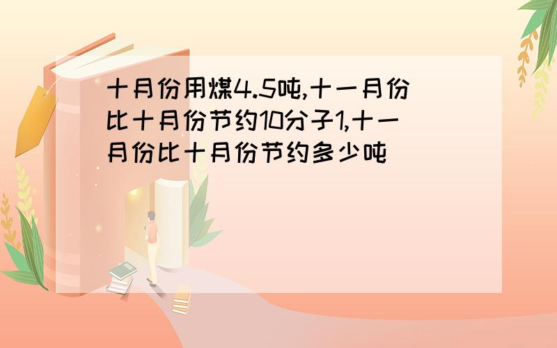 十月份用煤4.5吨,十一月份比十月份节约10分子1,十一月份比十月份节约多少吨