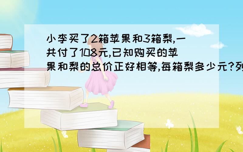 小李买了2箱苹果和3箱梨,一共付了108元,已知购买的苹果和梨的总价正好相等,每箱梨多少元?列式计算