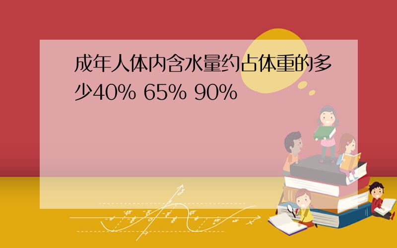 成年人体内含水量约占体重的多少40% 65% 90%