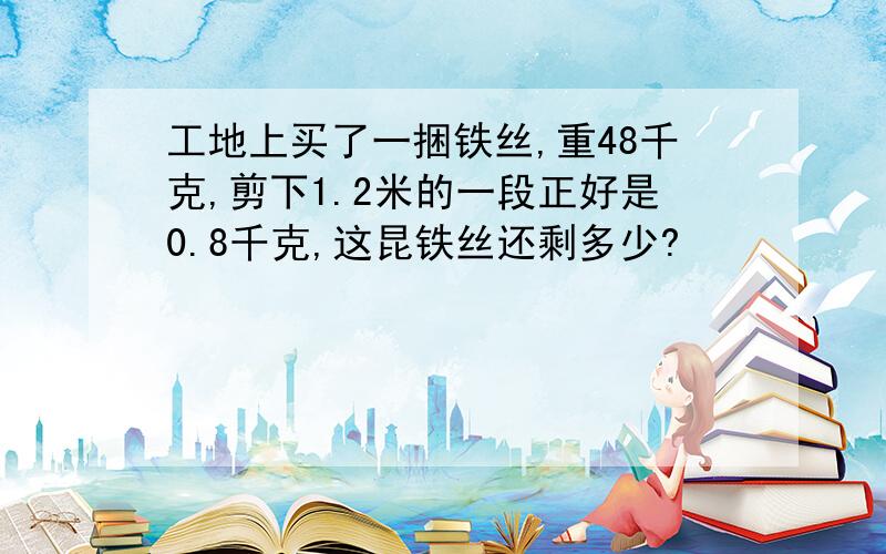 工地上买了一捆铁丝,重48千克,剪下1.2米的一段正好是0.8千克,这昆铁丝还剩多少?