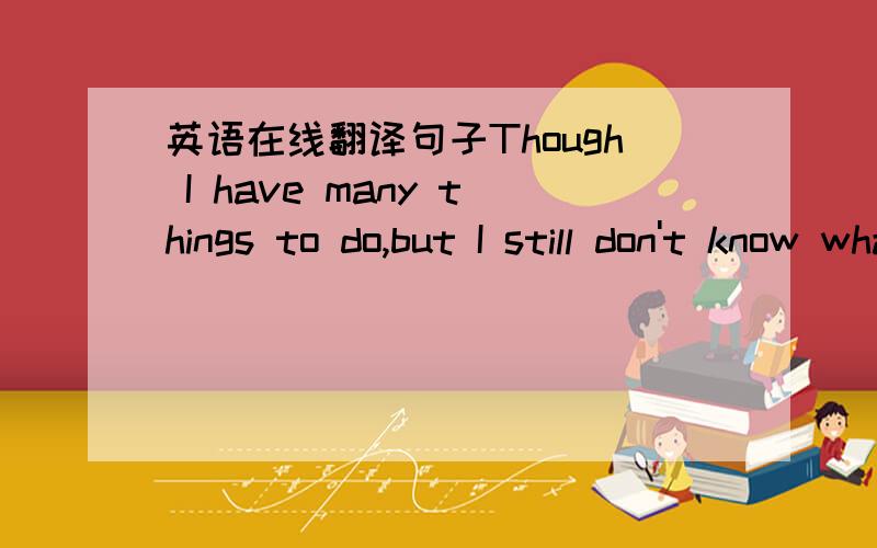 英语在线翻译句子Though I have many things to do,but I still don't know what to do我这句有错吗