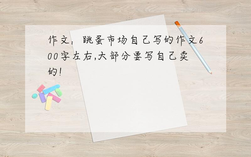 作文：跳蚤市场自己写的作文600字左右,大部分要写自己卖的!