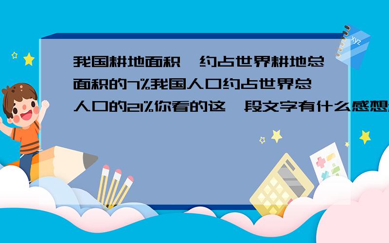 我国耕地面积,约占世界耕地总面积的7%我国人口约占世界总人口的21%你看的这一段文字有什么感想和体会