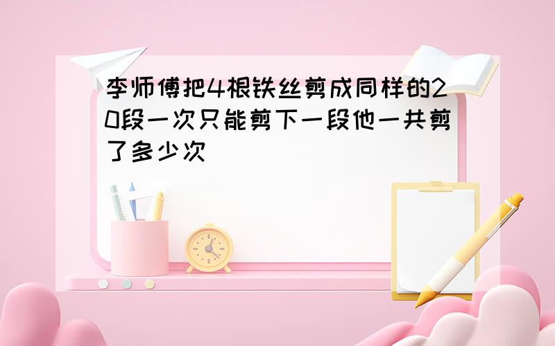 李师傅把4根铁丝剪成同样的20段一次只能剪下一段他一共剪了多少次