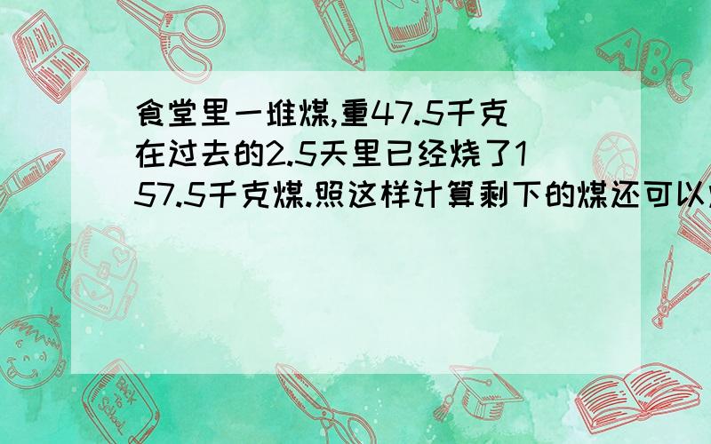 食堂里一堆煤,重47.5千克在过去的2.5天里已经烧了157.5千克煤.照这样计算剩下的煤还可以烧几天?