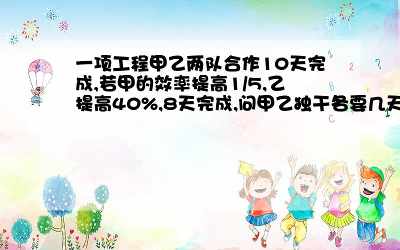 一项工程甲乙两队合作10天完成,若甲的效率提高1/5,乙提高40%,8天完成,问甲乙独干各要几天完成?