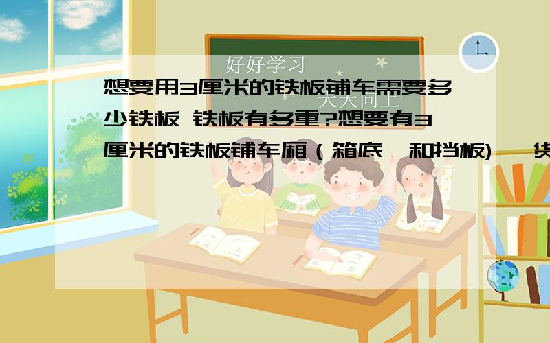 想要用3厘米的铁板铺车需要多少铁板 铁板有多重?想要有3厘米的铁板铺车厢（箱底,和挡板) ,货厢(长×宽×高)(mm) 6100×2294×600 需要多少铁板 铁板有多重?说错了 不是3厘米是三毫米