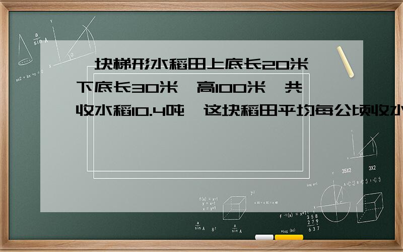 一块梯形水稻田上底长20米,下底长30米,高100米,共收水稻10.4吨,这块稻田平均每公顷收水稻多少吨?
