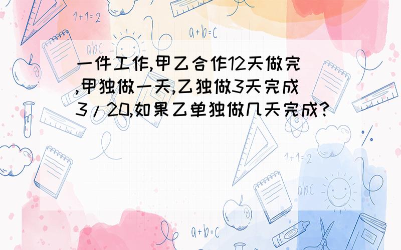 一件工作,甲乙合作12天做完,甲独做一天,乙独做3天完成3/20,如果乙单独做几天完成?