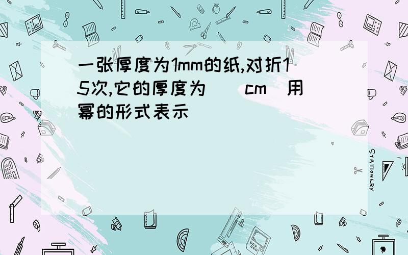 一张厚度为1mm的纸,对折15次,它的厚度为__cm(用幂的形式表示)