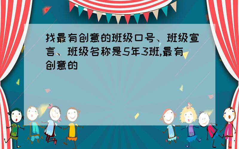 找最有创意的班级口号、班级宣言、班级名称是5年3班,最有创意的