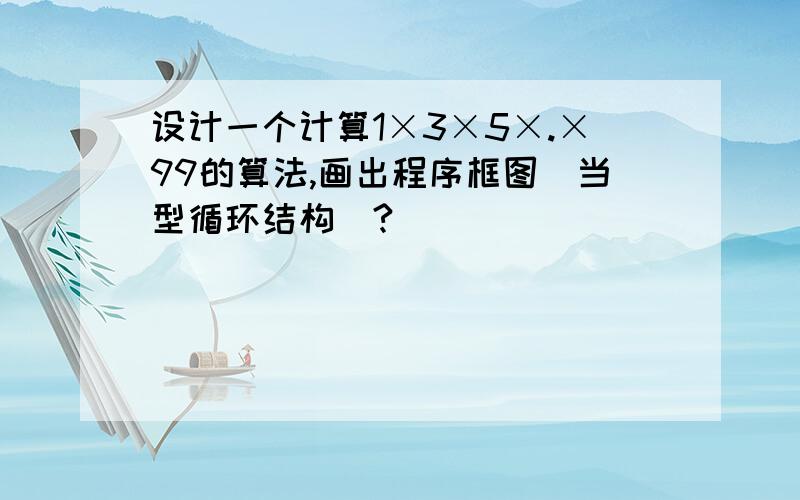 设计一个计算1×3×5×.×99的算法,画出程序框图（当型循环结构）?