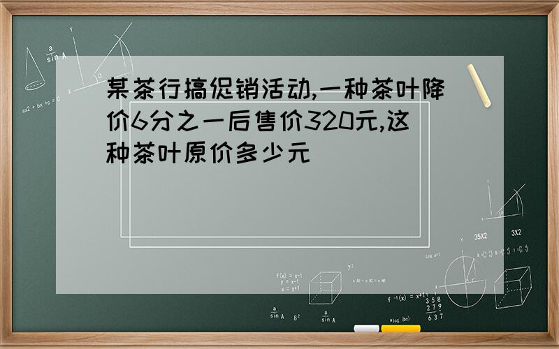 某茶行搞促销活动,一种茶叶降价6分之一后售价320元,这种茶叶原价多少元