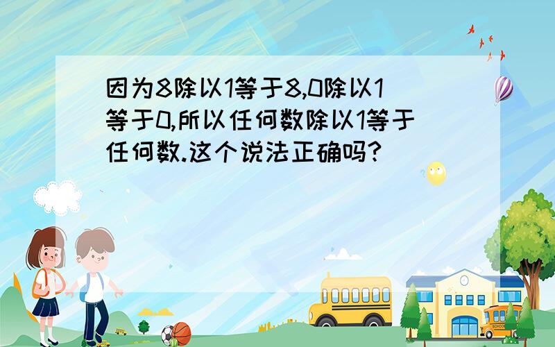 因为8除以1等于8,0除以1等于0,所以任何数除以1等于任何数.这个说法正确吗?