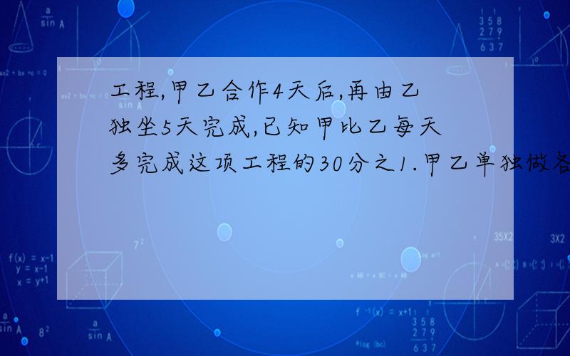 工程,甲乙合作4天后,再由乙独坐5天完成,已知甲比乙每天多完成这项工程的30分之1.甲乙单独做各需几天