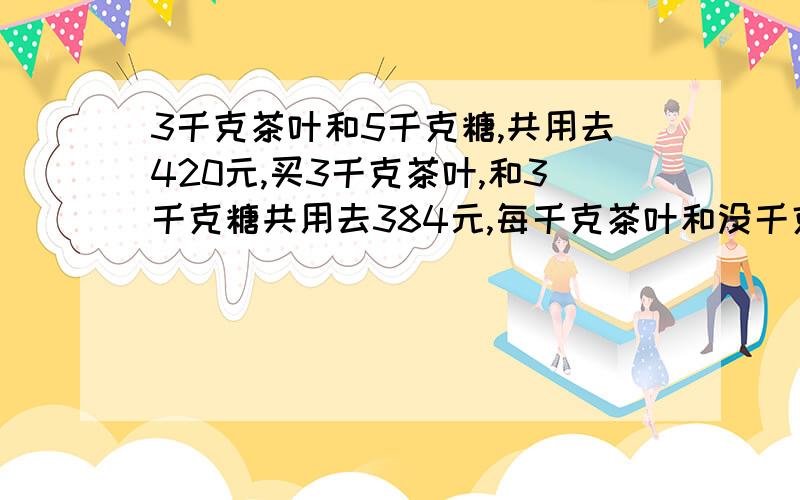 3千克茶叶和5千克糖,共用去420元,买3千克茶叶,和3千克糖共用去384元,每千克茶叶和没千克糖多少元?