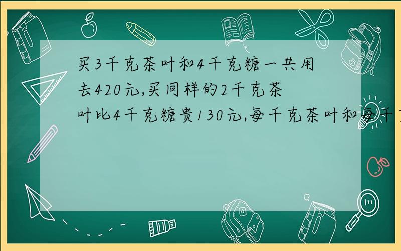 买3千克茶叶和4千克糖一共用去420元,买同样的2千克茶叶比4千克糖贵130元,每千克茶叶和每千克糖相差多少用数字解答不要方程式