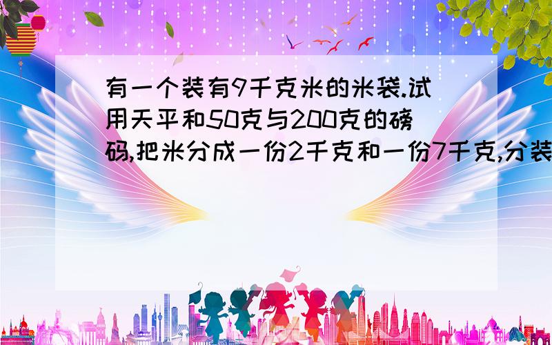 有一个装有9千克米的米袋.试用天平和50克与200克的磅码,把米分成一份2千克和一份7千克,分装在两个米袋内.但只准称三次.该怎样称呢?
