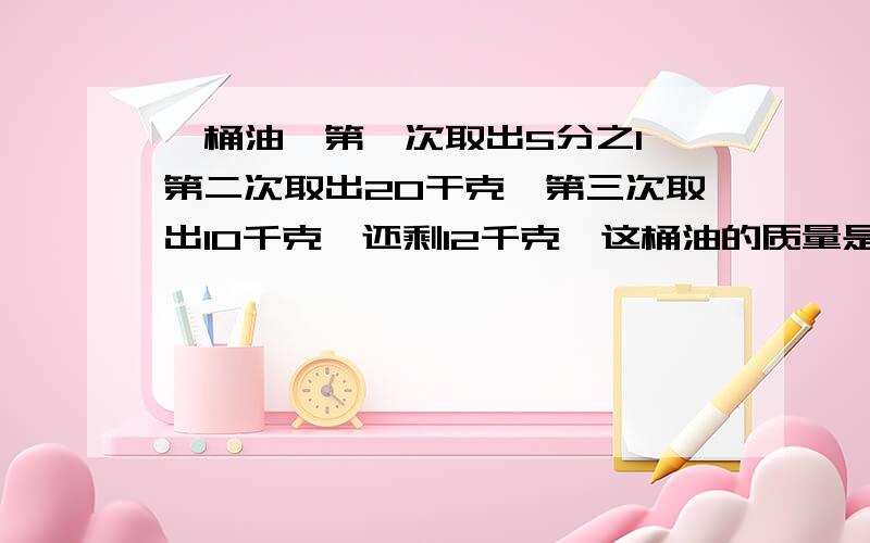 一桶油、第一次取出5分之1、第二次取出20干克、第三次取出10千克、还剩12千克、这桶油的质量是多少千克?