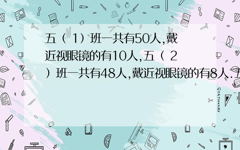 五（ 1）班一共有50人,戴近视眼镜的有10人,五（ 2）班一共有48人,戴近视眼镜的有8人.五（1）班和五（2）班同学的情况相比怎么样?请用算式说明.