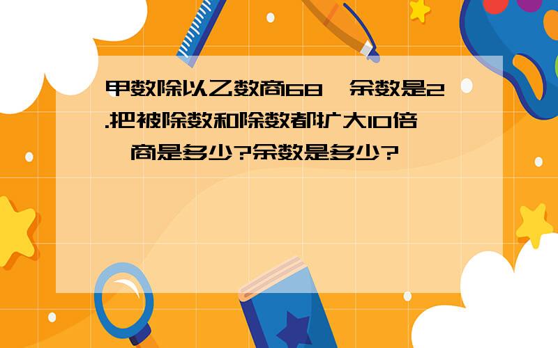 甲数除以乙数商68,余数是2.把被除数和除数都扩大10倍,商是多少?余数是多少?