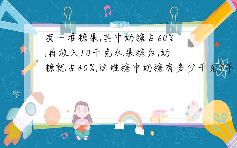 有一堆糖果,其中奶糖占60%,再放入10千克水果糖后,奶糖就占40%,这堆糖中奶糖有多少千克?不要方程解的,