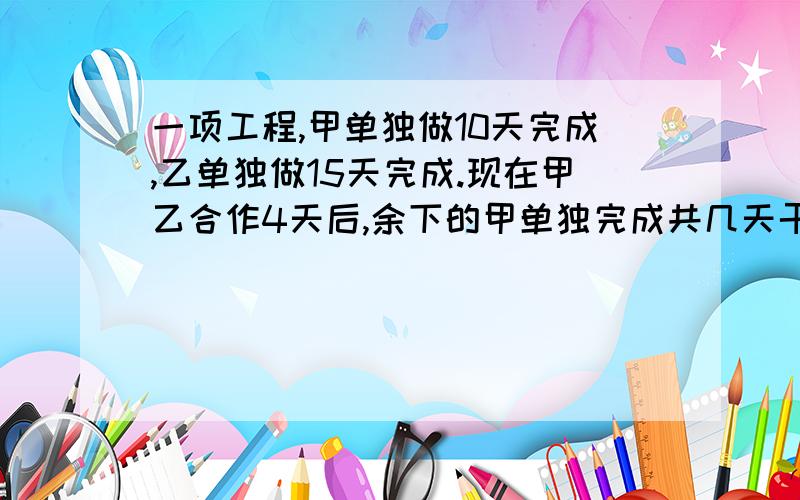 一项工程,甲单独做10天完成,乙单独做15天完成.现在甲乙合作4天后,余下的甲单独完成共几天干完