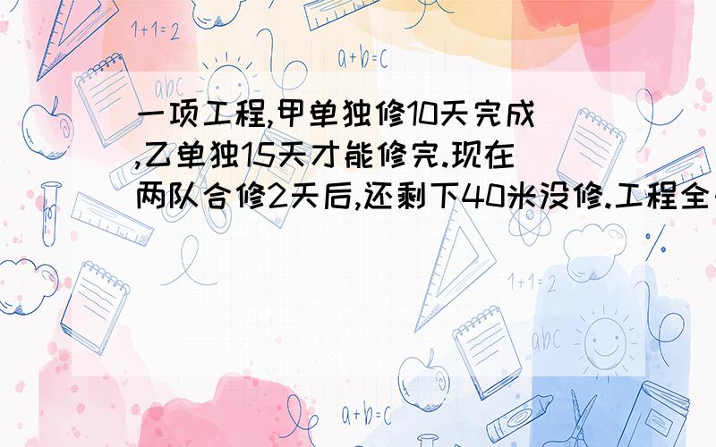 一项工程,甲单独修10天完成,乙单独15天才能修完.现在两队合修2天后,还剩下40米没修.工程全长多少米?